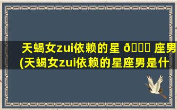 天蝎女zui
依赖的星 🐝 座男(天蝎女zui
依赖的星座男是什么)